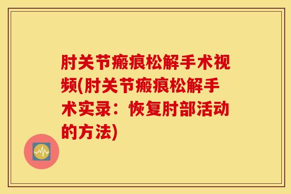 肘关节瘢痕松解手术视频(肘关节瘢痕松解手术实录:恢复肘部活动的方法)-第1张图片-氨糖科普网 肘关节瘢痕松解手术视频(肘关节瘢痕松解手术实录:恢复肘部活动的方法)-第1张图片-氨糖科普网