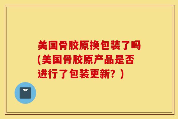 美国骨胶原换包装了吗(美国骨胶原产品是否进行了包装更新?)-第1张图片-氨糖科普网 美国骨胶原换包装了吗(美国骨胶原产品是否进行了包装更新?)-第1张图片-氨糖科普网