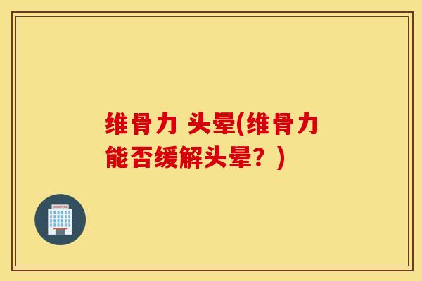 维骨力 头晕(维骨力能否缓解头晕?)-第1张图片-氨糖科普网 维骨力 头晕(维骨力能否缓解头晕?)-第1张图片-氨糖科普网