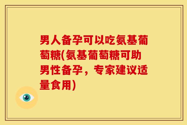 男人备孕可以吃氨基葡萄糖(氨基葡萄糖可助男性备孕,专家建议适量食用)-第1张图片-氨糖科普网 男人备孕可以吃氨基葡萄糖(氨基葡萄糖可助男性备孕,专家建议适量食用)-第1张图片-氨糖科普网