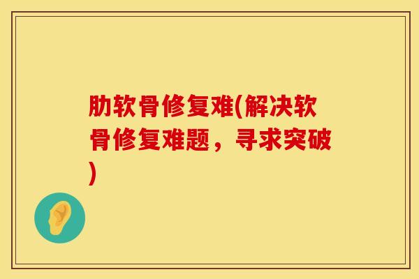 肋软骨修复难(解决软骨修复难题,寻求突破)-第1张图片-氨糖科普网 肋软骨修复难(解决软骨修复难题,寻求突破)-第1张图片-氨糖科普网