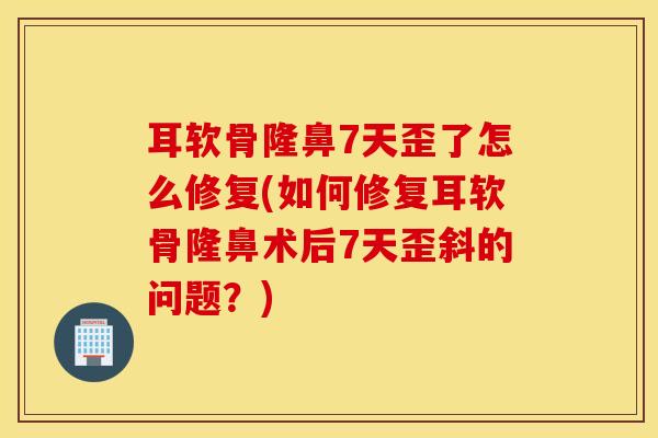 耳软骨隆鼻7天歪了怎么修复(如何修复耳软骨隆鼻术后7天歪斜的问题?)-第1张图片-氨糖科普网 耳软骨隆鼻7天歪了怎么修复(如何修复耳软骨隆鼻术后7天歪斜的问题?)-第1张图片-氨糖科普网