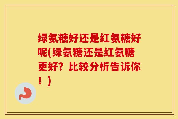 绿氨糖好还是红氨糖好呢(绿氨糖还是红氨糖更好?比较分析告诉你!)-第1张图片-氨糖科普网 绿氨糖好还是红氨糖好呢(绿氨糖还是红氨糖更好?比较分析告诉你!)-第1张图片-氨糖科普网
