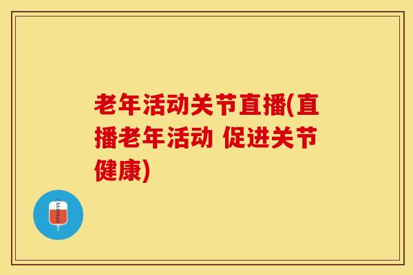 老年活动关节直播(直播老年活动 促进关节健康)-第1张图片-氨糖科普网