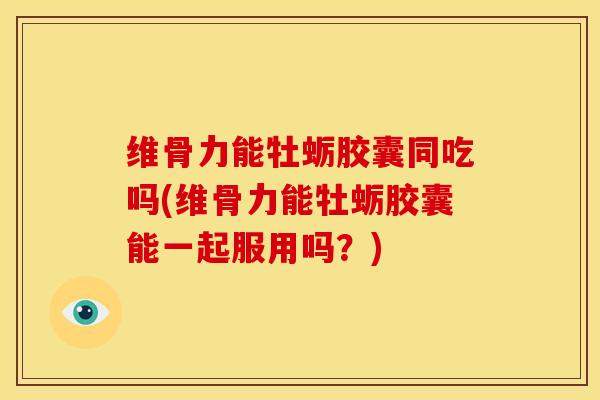 维骨力能牡蛎胶囊同吃吗(维骨力能牡蛎胶囊能一起服用吗?)-第1张图片-氨糖科普网 维骨力能牡蛎胶囊同吃吗(维骨力能牡蛎胶囊能一起服用吗?)-第1张图片-氨糖科普网