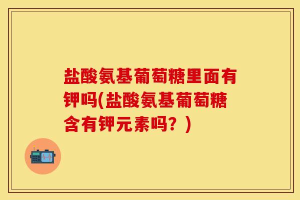 盐酸氨基葡萄糖里面有钾吗(盐酸氨基葡萄糖含有钾元素吗?)-第1张图片-氨糖科普网 盐酸氨基葡萄糖里面有钾吗(盐酸氨基葡萄糖含有钾元素吗?)-第1张图片-氨糖科普网