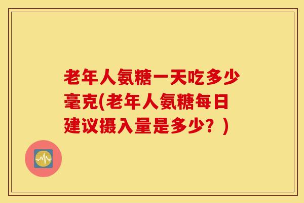 老年人氨糖一天吃多少毫克(老年人氨糖每日建议摄入量是多少?)-第1张图片-氨糖科普网 老年人氨糖一天吃多少毫克(老年人氨糖每日建议摄入量是多少?)-第1张图片-氨糖科普网
