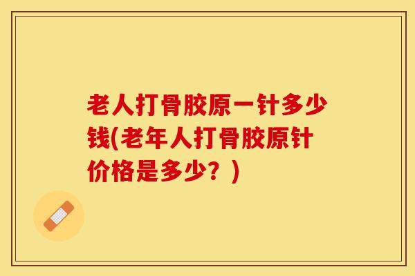 老人打骨胶原一针多少钱(老年人打骨胶原针价格是多少?)-第1张图片-氨糖科普网 老人打骨胶原一针多少钱(老年人打骨胶原针价格是多少?)-第1张图片-氨糖科普网