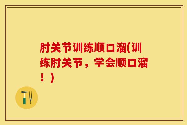 肘关节训练顺口溜(训练肘关节,学会顺口溜!)-第1张图片-氨糖科普网 肘关节训练顺口溜(训练肘关节,学会顺口溜!)-第1张图片-氨糖科普网