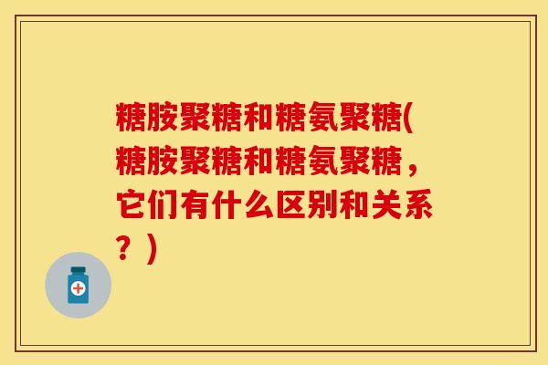 糖胺聚糖和糖氨聚糖(糖胺聚糖和糖氨聚糖,它们有什么区别和关系?)-第1张图片-氨糖科普网 糖胺聚糖和糖氨聚糖(糖胺聚糖和糖氨聚糖,它们有什么区别和关系?)-第1张图片-氨糖科普网