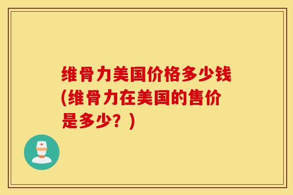 维骨力美国价格多少钱(维骨力在美国的售价是多少？)-第1张图片-氨糖科普网