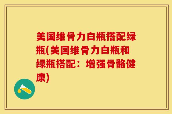 美国维骨力白瓶搭配绿瓶(美国维骨力白瓶和绿瓶搭配：增强骨骼健康)-第1张图片-氨糖科普网