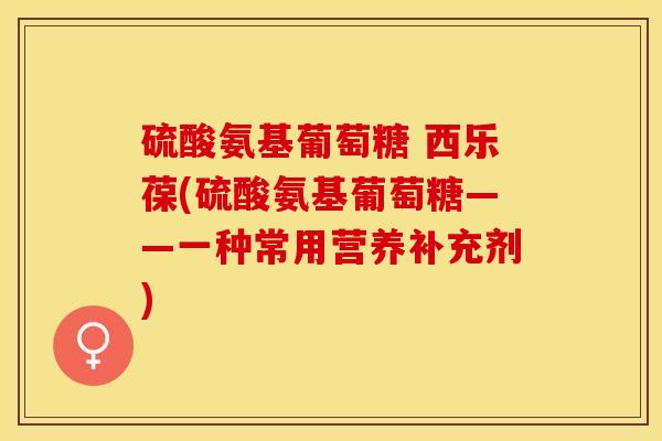 硫酸氨基葡萄糖 西乐葆(硫酸氨基葡萄糖——一种常用营养补充剂)-第1张图片-氨糖科普网 硫酸氨基葡萄糖 西乐葆(硫酸氨基葡萄糖——一种常用营养补充剂)-第1张图片-氨糖科普网