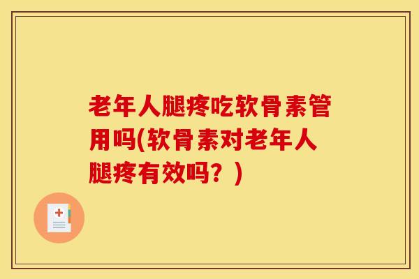 老年人腿疼吃软骨素管用吗(软骨素对老年人腿疼有效吗?)-第1张图片-氨糖科普网 老年人腿疼吃软骨素管用吗(软骨素对老年人腿疼有效吗?)-第1张图片-氨糖科普网