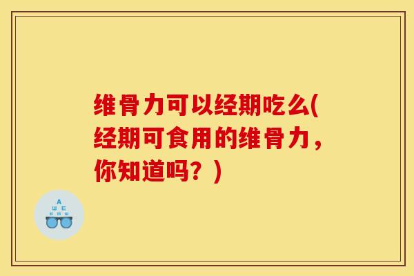 维骨力可以经期吃么(经期可食用的维骨力,你知道吗?)-第1张图片-氨糖科普网 维骨力可以经期吃么(经期可食用的维骨力,你知道吗?)-第1张图片-氨糖科普网