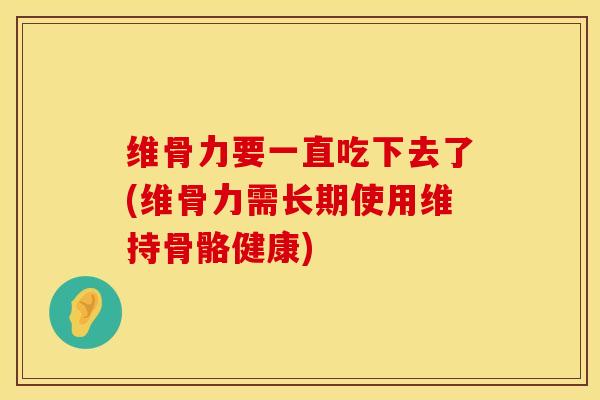 维骨力要一直吃下去了(维骨力需长期使用维持骨骼健康)-第1张图片-氨糖科普网