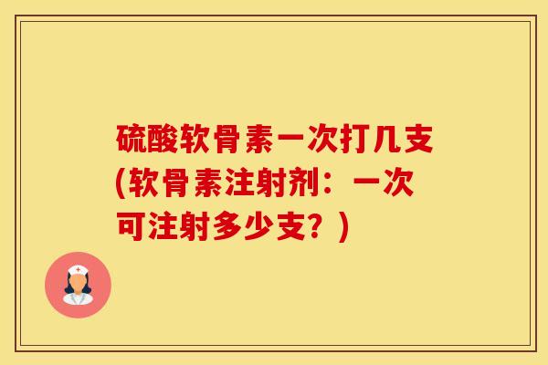 硫酸软骨素一次打几支(软骨素注射剂:一次可注射多少支?)-第1张图片-氨糖科普网 硫酸软骨素一次打几支(软骨素注射剂:一次可注射多少支?)-第1张图片-氨糖科普网