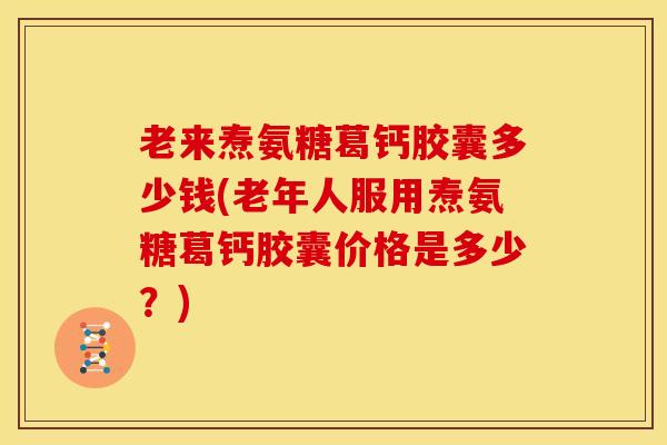 老来焘氨糖葛钙胶囊多少钱(老年人服用焘氨糖葛钙胶囊价格是多少？)-第1张图片-氨糖科普网