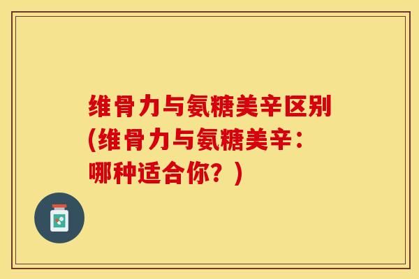 维骨力与氨糖美辛区别(维骨力与氨糖美辛:哪种适合你?)-第1张图片-氨糖科普网 维骨力与氨糖美辛区别(维骨力与氨糖美辛:哪种适合你?)-第1张图片-氨糖科普网