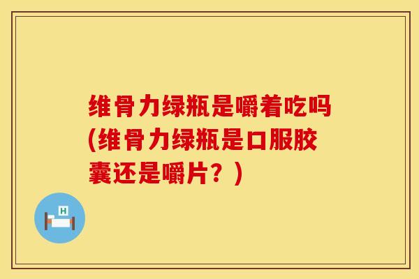 维骨力绿瓶是嚼着吃吗(维骨力绿瓶是口服胶囊还是嚼片?)-第1张图片-氨糖科普网 维骨力绿瓶是嚼着吃吗(维骨力绿瓶是口服胶囊还是嚼片?)-第1张图片-氨糖科普网