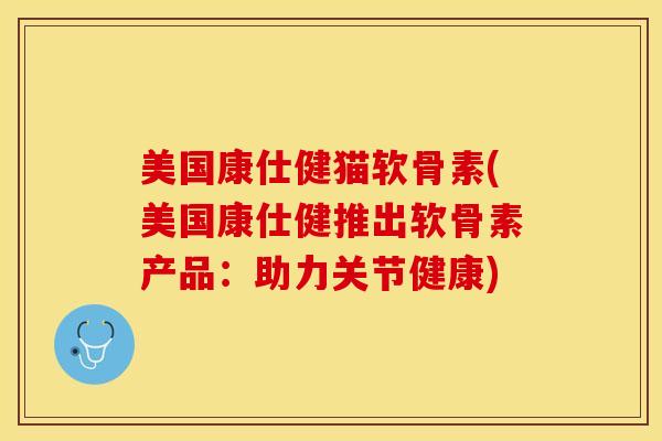 美国康仕健猫软骨素(美国康仕健推出软骨素产品：助力关节健康)-第1张图片-氨糖科普网
