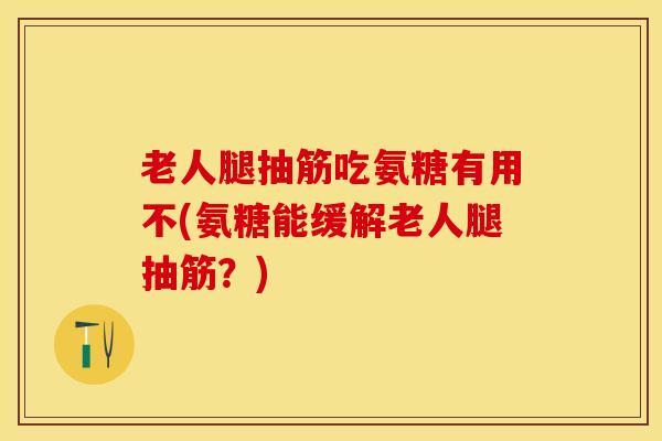 老人腿抽筋吃氨糖有用不(氨糖能缓解老人腿抽筋?)-第1张图片-氨糖科普网 老人腿抽筋吃氨糖有用不(氨糖能缓解老人腿抽筋?)-第1张图片-氨糖科普网