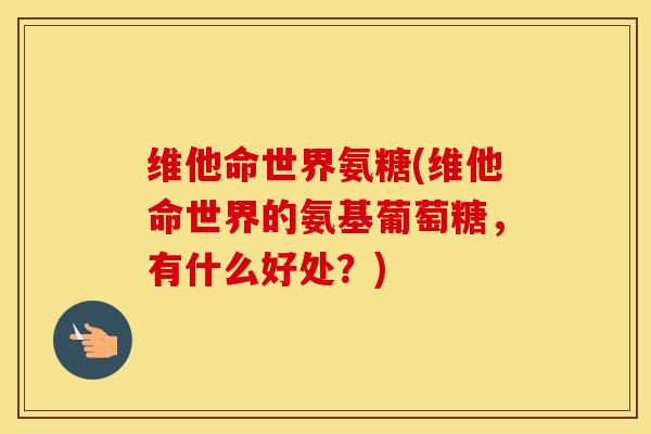 维他命世界氨糖(维他命世界的氨基葡萄糖，有什么好处？)-第1张图片-氨糖科普网
