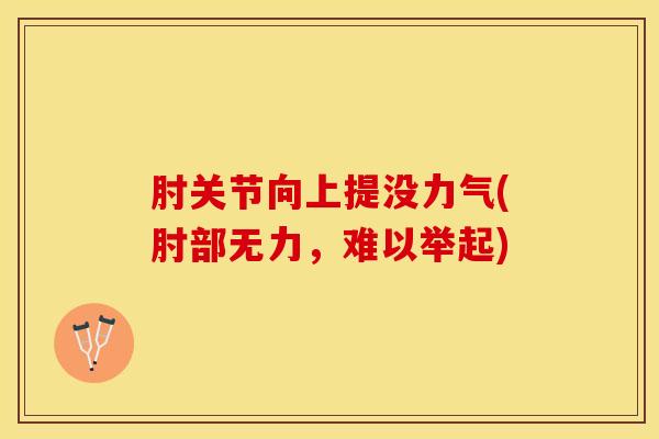 肘关节向上提没力气(肘部无力,难以举起)-第1张图片-氨糖科普网 肘关节向上提没力气(肘部无力,难以举起)-第1张图片-氨糖科普网