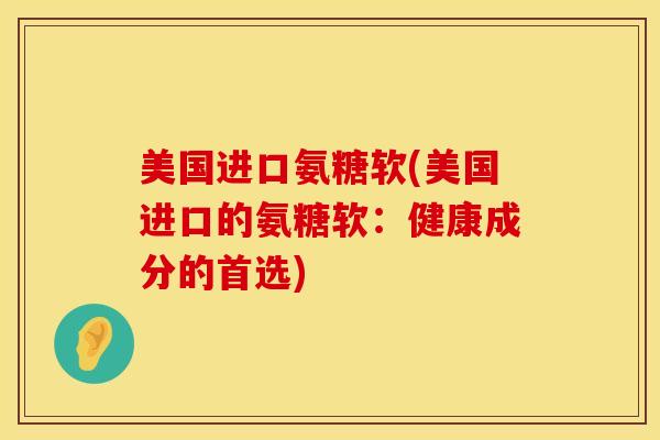 美国进口氨糖软(美国进口的氨糖软:健康成分的首选)-第1张图片-氨糖科普网 美国进口氨糖软(美国进口的氨糖软:健康成分的首选)-第1张图片-氨糖科普网
