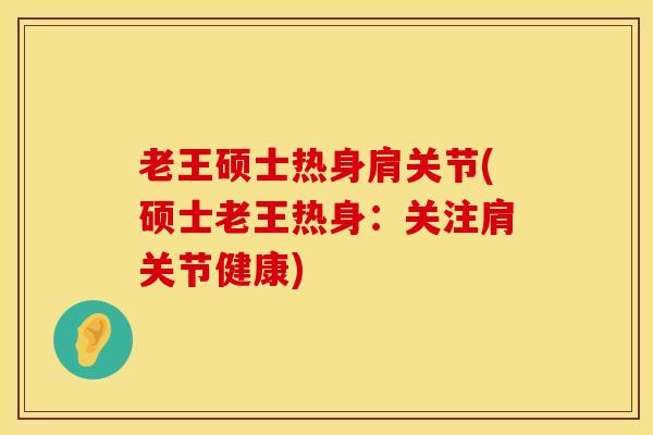 老王硕士热身肩关节(硕士老王热身:关注肩关节健康)-第1张图片-氨糖科普网 老王硕士热身肩关节(硕士老王热身:关注肩关节健康)-第1张图片-氨糖科普网