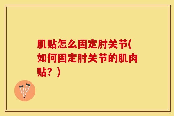肌贴怎么固定肘关节(如何固定肘关节的肌肉贴？)-第1张图片-氨糖科普网