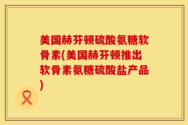 美国赫芬顿硫酸氨糖软骨素(美国赫芬顿推出软骨素氨糖硫酸盐产品)-第1张图片-氨糖科普网