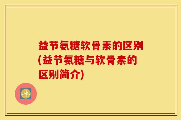 益节氨糖软骨素的区别(益节氨糖与软骨素的区别简介)-第1张图片-氨糖科普网 益节氨糖软骨素的区别(益节氨糖与软骨素的区别简介)-第1张图片-氨糖科普网