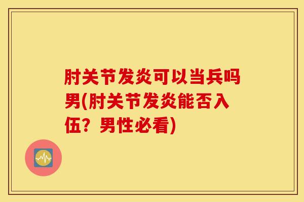 肘关节发炎可以当兵吗男(肘关节发炎能否入伍?男性必看)-第1张图片-氨糖科普网 肘关节发炎可以当兵吗男(肘关节发炎能否入伍?男性必看)-第1张图片-氨糖科普网