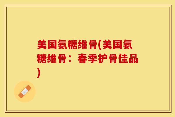 美国氨糖维骨(美国氨糖维骨:春季护骨佳品)-第1张图片-氨糖科普网 美国氨糖维骨(美国氨糖维骨:春季护骨佳品)-第1张图片-氨糖科普网