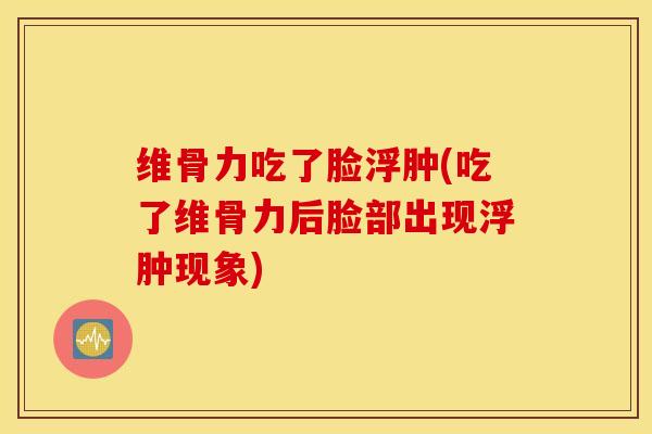 维骨力吃了脸浮肿(吃了维骨力后脸部出现浮肿现象)-第1张图片-氨糖科普网 维骨力吃了脸浮肿(吃了维骨力后脸部出现浮肿现象)-第1张图片-氨糖科普网