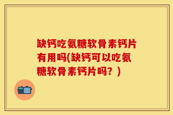 缺钙吃氨糖软骨素钙片有用吗(缺钙可以吃氨糖软骨素钙片吗?)-第1张图片-氨糖科普网 缺钙吃氨糖软骨素钙片有用吗(缺钙可以吃氨糖软骨素钙片吗?)-第1张图片-氨糖科普网