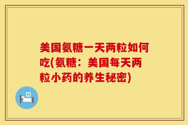 美国氨糖一天两粒如何吃(氨糖:美国每天两粒小药的养生秘密)-第1张图片-氨糖科普网 美国氨糖一天两粒如何吃(氨糖:美国每天两粒小药的养生秘密)-第1张图片-氨糖科普网
