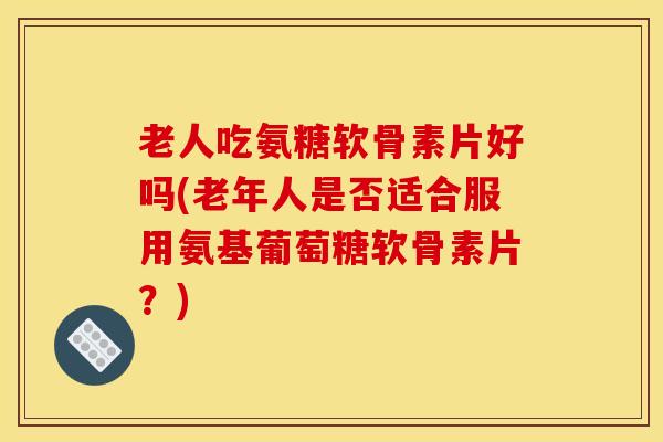 老人吃氨糖软骨素片好吗(老年人是否适合服用氨基葡萄糖软骨素片？)-第1张图片-氨糖科普网