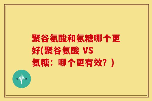 聚谷氨酸和氨糖哪个更好(聚谷氨酸 VS 氨糖:哪个更有效?)-第1张图片-氨糖科普网 聚谷氨酸和氨糖哪个更好(聚谷氨酸 VS 氨糖:哪个更有效?)-第1张图片-氨糖科普网