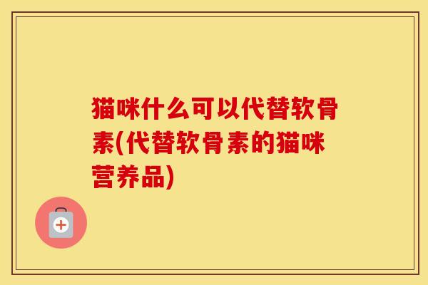 猫咪什么可以代替软骨素(代替软骨素的猫咪营养品)-第1张图片-氨糖科普网 猫咪什么可以代替软骨素(代替软骨素的猫咪营养品)-第1张图片-氨糖科普网
