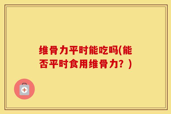 维骨力平时能吃吗(能否平时食用维骨力?)-第1张图片-氨糖科普网 维骨力平时能吃吗(能否平时食用维骨力?)-第1张图片-氨糖科普网
