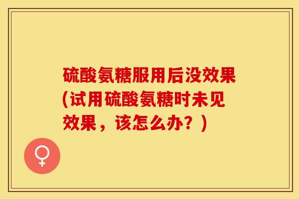硫酸氨糖服用后没效果(试用硫酸氨糖时未见效果,该怎么办?)-第1张图片-氨糖科普网 硫酸氨糖服用后没效果(试用硫酸氨糖时未见效果,该怎么办?)-第1张图片-氨糖科普网