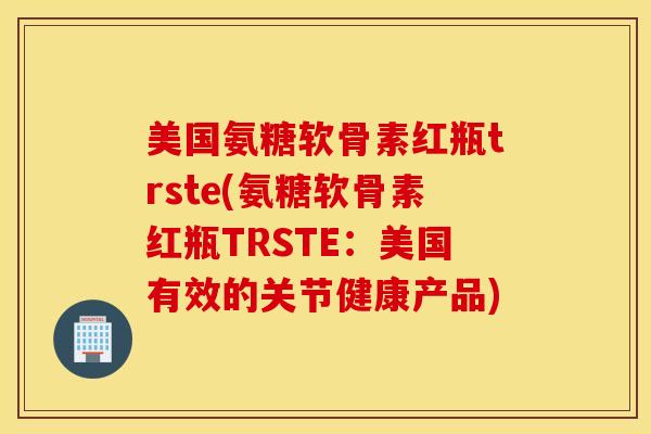 美国氨糖软骨素红瓶trste(氨糖软骨素红瓶TRSTE：美国有效的关节健康产品)-第1张图片-氨糖科普网