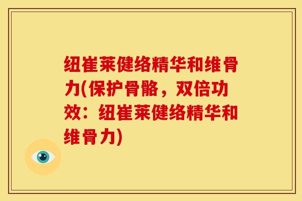 纽崔莱健络精华和维骨力(保护骨骼,双倍功效:纽崔莱健络精华和维骨力)-第1张图片-氨糖科普网 纽崔莱健络精华和维骨力(保护骨骼,双倍功效:纽崔莱健络精华和维骨力)-第1张图片-氨糖科普网