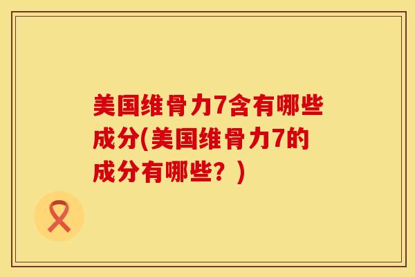 美国维骨力7含有哪些成分(美国维骨力7的成分有哪些?)-第1张图片-氨糖科普网 美国维骨力7含有哪些成分(美国维骨力7的成分有哪些?)-第1张图片-氨糖科普网