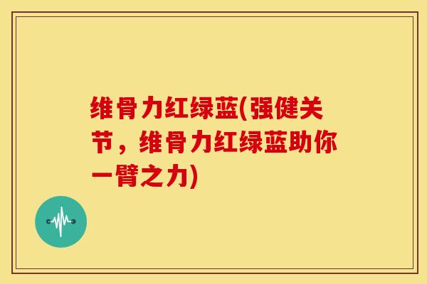 维骨力红绿蓝(强健关节,维骨力红绿蓝助你一臂之力)-第1张图片-氨糖科普网 维骨力红绿蓝(强健关节,维骨力红绿蓝助你一臂之力)-第1张图片-氨糖科普网