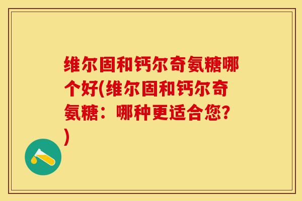 维尔固和钙尔奇氨糖哪个好(维尔固和钙尔奇氨糖:哪种更适合您?)-第1张图片-氨糖科普网 维尔固和钙尔奇氨糖哪个好(维尔固和钙尔奇氨糖:哪种更适合您?)-第1张图片-氨糖科普网