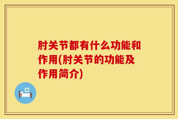 肘关节都有什么功能和作用(肘关节的功能及作用简介)-第1张图片-氨糖科普网 肘关节都有什么功能和作用(肘关节的功能及作用简介)-第1张图片-氨糖科普网