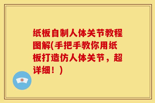 纸板自制人体关节教程图解(手把手教你用纸板打造仿人体关节,超详细!)-第1张图片-氨糖科普网 纸板自制人体关节教程图解(手把手教你用纸板打造仿人体关节,超详细!)-第1张图片-氨糖科普网